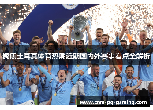 聚焦土耳其体育热潮近期国内外赛事看点全解析