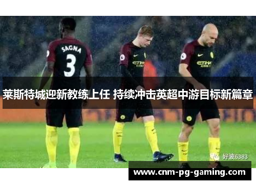 莱斯特城迎新教练上任 持续冲击英超中游目标新篇章