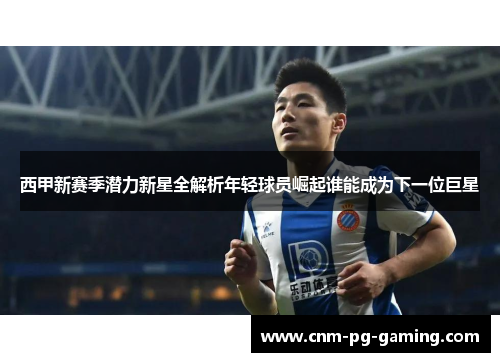 西甲新赛季潜力新星全解析年轻球员崛起谁能成为下一位巨星