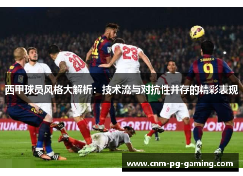 西甲球员风格大解析：技术流与对抗性并存的精彩表现