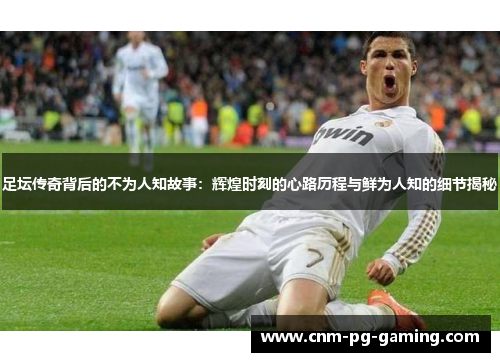 足坛传奇背后的不为人知故事：辉煌时刻的心路历程与鲜为人知的细节揭秘