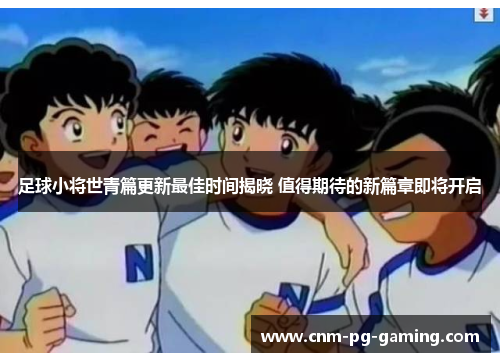 足球小将世青篇更新最佳时间揭晓 值得期待的新篇章即将开启