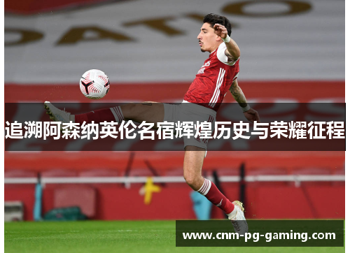 追溯阿森纳英伦名宿辉煌历史与荣耀征程