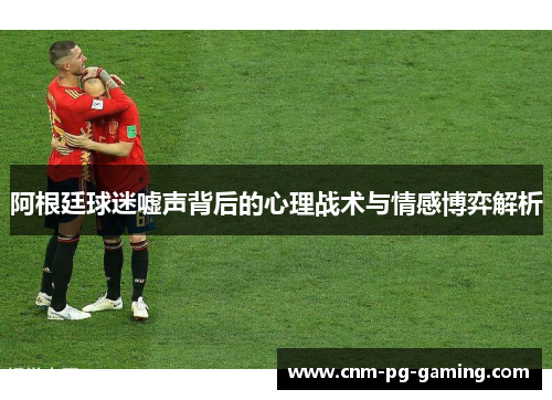 阿根廷球迷嘘声背后的心理战术与情感博弈解析