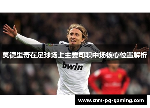 莫德里奇在足球场上主要司职中场核心位置解析