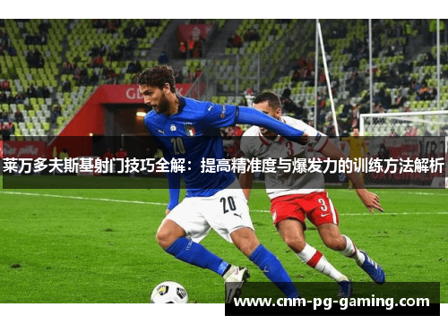 莱万多夫斯基射门技巧全解：提高精准度与爆发力的训练方法解析