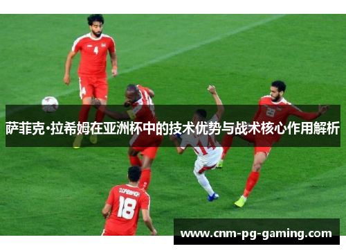 萨菲克·拉希姆在亚洲杯中的技术优势与战术核心作用解析