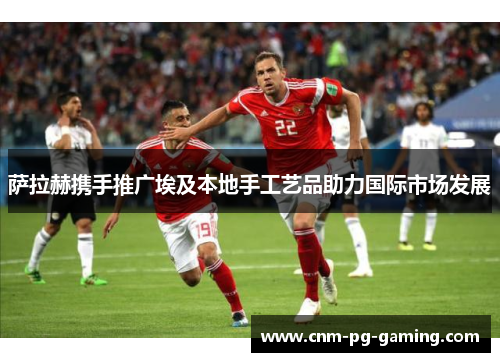 萨拉赫携手推广埃及本地手工艺品助力国际市场发展