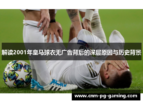 解读2001年皇马球衣无广告背后的深层原因与历史背景
