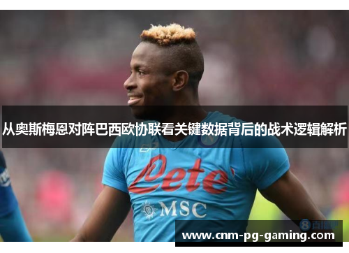 从奥斯梅恩对阵巴西欧协联看关键数据背后的战术逻辑解析