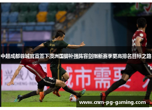 中超成都蓉城官宣签下澳洲国脚补强阵容剑指新赛季更高排名目标之路