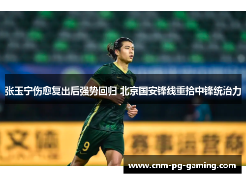 张玉宁伤愈复出后强势回归 北京国安锋线重拾中锋统治力