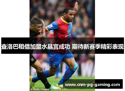 查洛巴租借加盟水晶宫成功 期待新赛季精彩表现