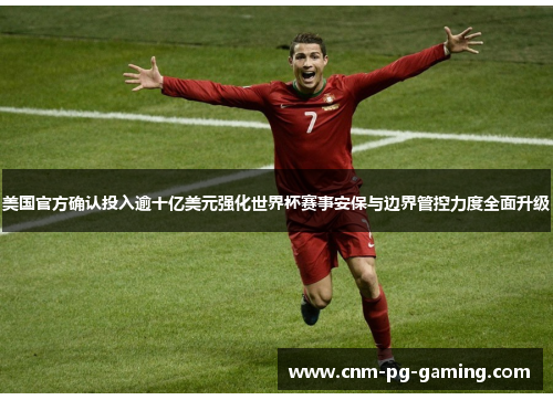 美国官方确认投入逾十亿美元强化世界杯赛事安保与边界管控力度全面升级