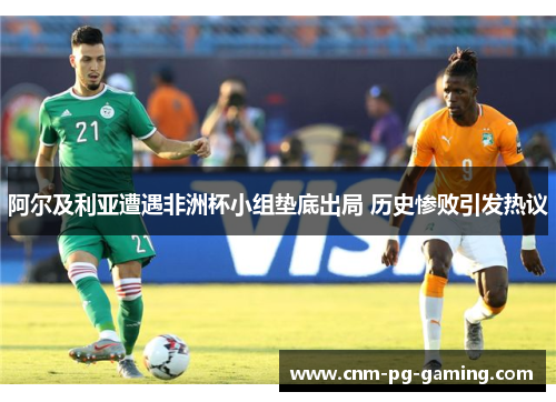 阿尔及利亚遭遇非洲杯小组垫底出局 历史惨败引发热议